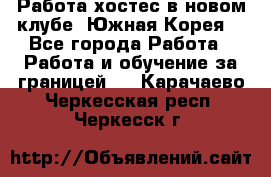 Работа хостес в новом клубе, Южная Корея  - Все города Работа » Работа и обучение за границей   . Карачаево-Черкесская респ.,Черкесск г.